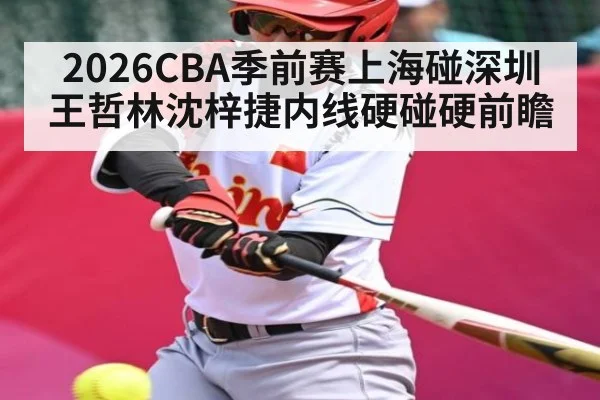 2026CBA季前赛上海碰深圳 王哲林沈梓捷内线硬碰硬前瞻
