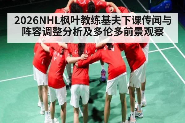 2026NHL枫叶教练基夫下课传闻与阵容调整分析及多伦多前景观察