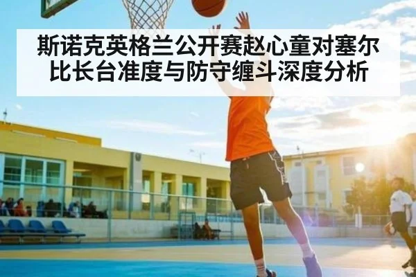 斯诺克英格兰公开赛赵心童对塞尔比长台准度与防守缠斗深度分析