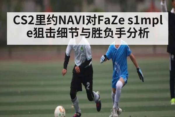 CS2里约NAVI对FaZe s1mple狙击细节与胜负手分析
