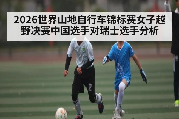 2026世界山地自行车锦标赛女子越野决赛中国选手对瑞士选手分析