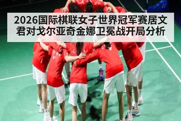 2026国际棋联女子世界冠军赛居文君对戈尔亚奇金娜卫冕战开局分析