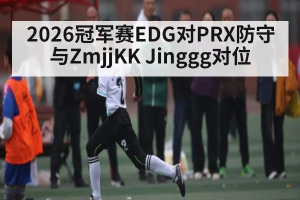 2026冠军赛EDG对PRX防守与ZmjjKK Jinggg对位